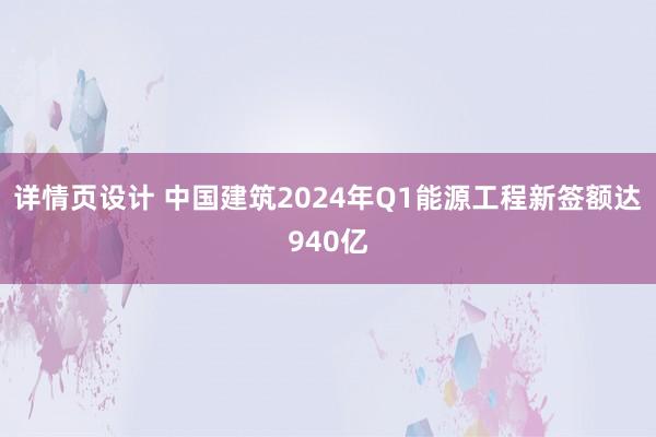 详情页设计 中国建筑2024年Q1能源工程新签额达940亿