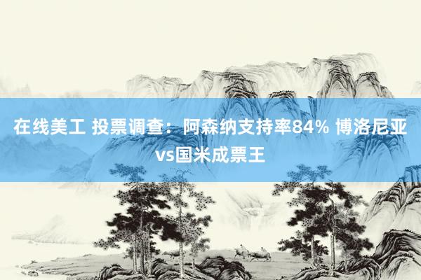 在线美工 投票调查：阿森纳支持率84% 博洛尼亚vs国米成票王