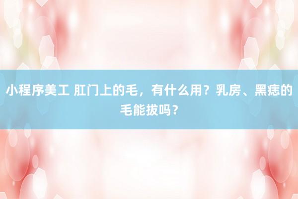 小程序美工 肛门上的毛，有什么用？乳房、黑痣的毛能拔吗？