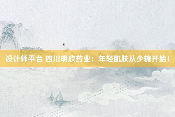 设计师平台 四川明欣药业：年轻肌肤从少糖开始！