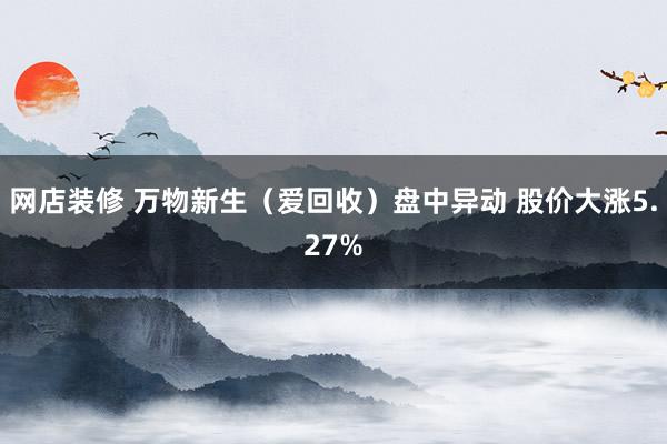 网店装修 万物新生（爱回收）盘中异动 股价大涨5.27%