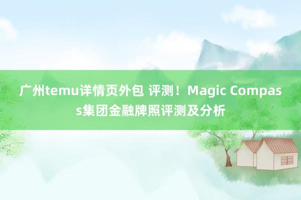 广州temu详情页外包 评测！Magic Compass集团金融牌照评测及分析