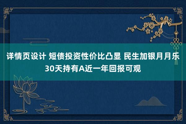 详情页设计 短债投资性价比凸显 民生加银月月乐30天持有A近一年回报可观