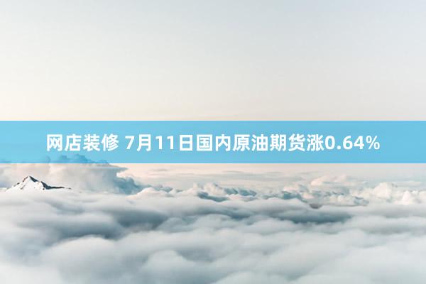 网店装修 7月11日国内原油期货涨0.64%