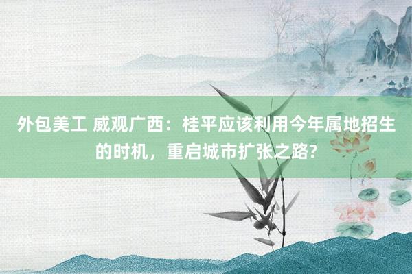 外包美工 威观广西：桂平应该利用今年属地招生的时机，重启城市扩张之路?