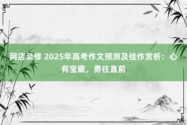 网店装修 2025年高考作文预测及佳作赏析：心有宝藏，勇往直前