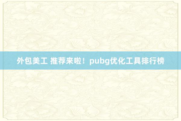 外包美工 推荐来啦！pubg优化工具排行榜