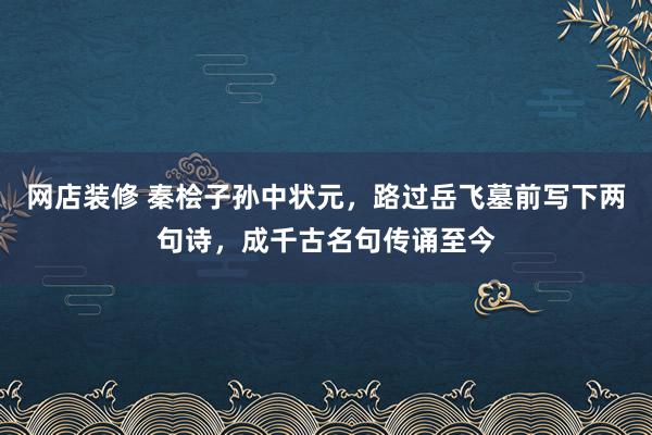 网店装修 秦桧子孙中状元，路过岳飞墓前写下两句诗，成千古名句传诵至今