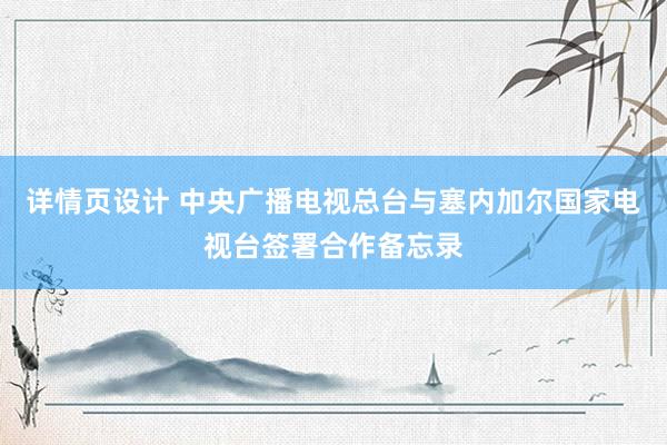 详情页设计 中央广播电视总台与塞内加尔国家电视台签署合作备忘录