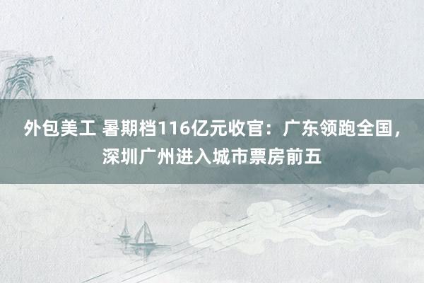 外包美工 暑期档116亿元收官：广东领跑全国，深圳广州进入城市票房前五