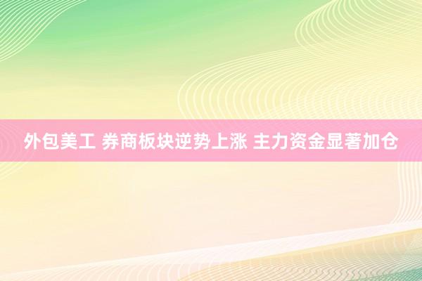 外包美工 券商板块逆势上涨 主力资金显著加仓