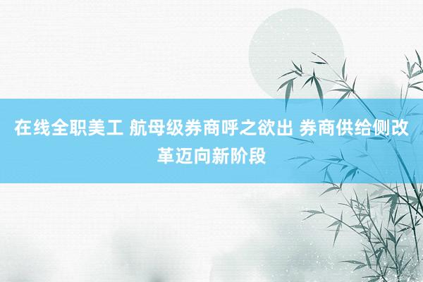 在线全职美工 航母级券商呼之欲出 券商供给侧改革迈向新阶段