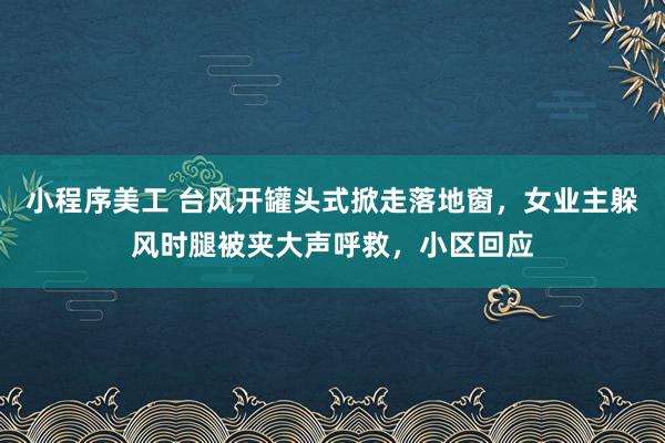 小程序美工 台风开罐头式掀走落地窗，女业主躲风时腿被夹大声呼救，小区回应